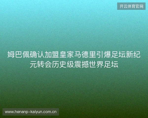 姆巴佩确认加盟皇家马德里引爆足坛新纪元转会历史级震撼世界足坛