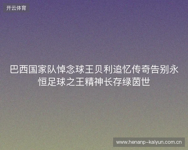 巴西国家队悼念球王贝利追忆传奇告别永恒足球之王精神长存绿茵世