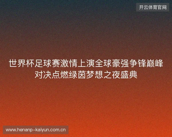 世界杯足球赛激情上演全球豪强争锋巅峰对决点燃绿茵梦想之夜盛典